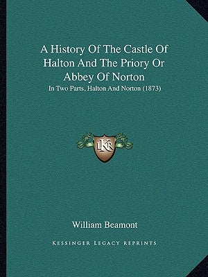 A History Of The Castle Of Halton And The Priory Or Abbey Of Norton: In Two Parts, Halton And Norton (1873) by Beamont, William