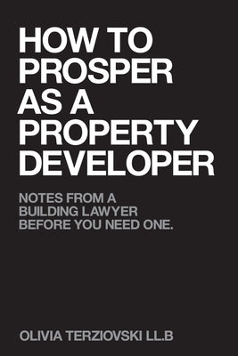 How to Prosper as a Property Developer: Notes from a Building Lawyer before You need One by Terziovski LL B., Olivia