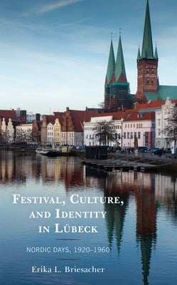 Festival, Culture, and Identity in Lübeck: Nordic Days, 1920-1960 by Briesacher, Erika L.