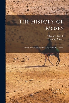 The History of Moses: Viewed in Connection With Egyptian Antiquities by Smith, Thornley