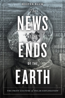 The News at the Ends of the Earth: The Print Culture of Polar Exploration by Blum, Hester