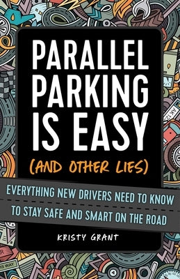 Parallel Parking Is Easy (and Other Lies): Everything New Drivers Need to Know to Stay Safe and Smart on the Road by Grant, Kristy