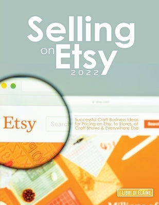 Selling on Etsy 2022: Successful Craft Business Ideas for Pricing on Etsy, to Stores, at Craft Shows & Everywhere Else by I Libri Di Elaine