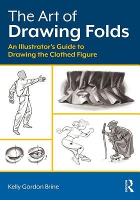 The Art of Drawing Folds: An Illustrator's Guide to Drawing the Clothed Figure by Brine, Kelly Gordon