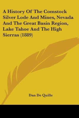 A History Of The Comstock Silver Lode And Mines, Nevada And The Great Basin Region, Lake Tahoe And The High Sierras (1889) by Quille, Dan De