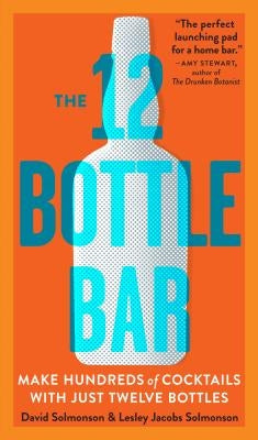 The 12 Bottle Bar: Make Hundreds of Cocktails with Just Twelve Bottles by Solmonson, David