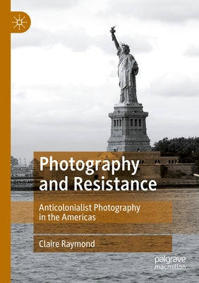 Photography and Resistance: Anticolonialist Photography in the Americas by Raymond, Claire