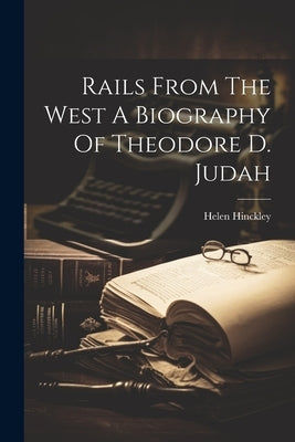 Rails From The West A Biography Of Theodore D. Judah by Hinckley, Helen