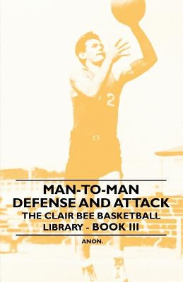 Man-To-Man Defense and Attack - The Clair Bee Basketball Library - Book III by Anon