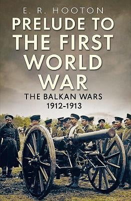 Prelude to the First World War: The Balkan Wars 1912-1913 by Hooton, E. R.