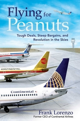 Flying for Peanuts: Tough Deals, Steep Bargains, and Revolution in the Skies by Lorenzo, Frank