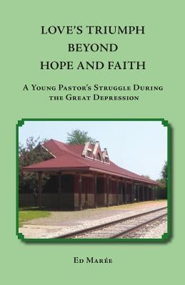 Love's Triumph Beyond Hope and Faith: A Young Pastor's Struggle during the Great Depression by Marée, Ed