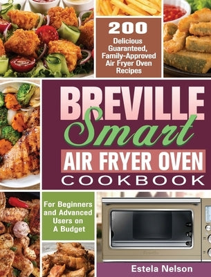 Breville Smart Air Fryer Oven Cookbook: 200 Delicious Guaranteed, Family-Approved Air Fryer Oven Recipes for Beginners and Advanced Users on A Budget by Nelson, Estela