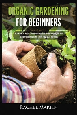 Organic Gardening For Beginners: Learn How to Easily Start and Run Your Own Organic Garden, and How to Grow Your Own Organic Fruits, Vegetables, and H by Martin, Rachel