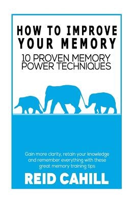 How to Improve Your Memory: 10 Proven Memory Power Techniques by Cahill, Reid