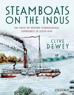 Steamboats on the Indus: The Limits of Western Technological Superiority in South Asia by Dewey, Clive