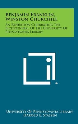 Benjamin Franklin, Winston Churchill: An Exhibition Celebrating the Bicentennial of the University of Pennsylvania Library by University of Pennsylvania Library