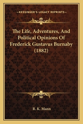 The Life, Adventures, And Political Opinions Of Frederick Gustavus Burnaby (1882) by Mann, R. K.