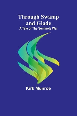 Through Swamp and Glade: A Tale of the Seminole War by Munroe, Kirk