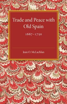 Trade and Peace with Old Spain, 1667-1750: A Study of the Influence of Commerce on Anglo-Spanish Diplomacy in the First Half of the Eighteenth Century by McLachlan, Jean O.