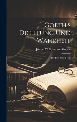 Goeth's Dichtung und Wahrheit: The First Four Books by Wolfgang Von Goethe, Johann