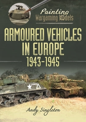 Painting Wargaming Models: Armoured Vehicles in Europe, 1943-1945 by Singleton, Andy