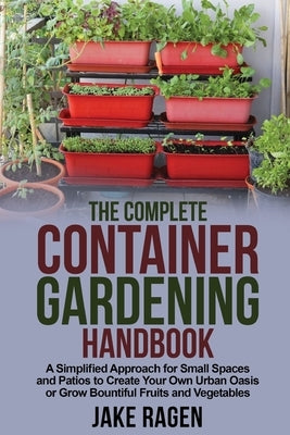 The Complete Container Gardening Handbook: A Simplified Approach for Small Spaces and Patios to Create Your Own Urban Oasis or Grow Bountiful Fruits a by Ragen, Jake