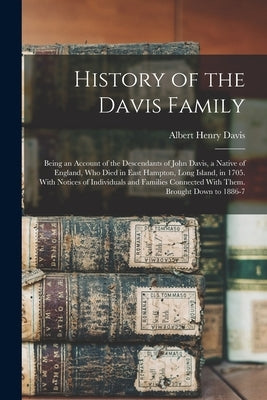 History of the Davis Family: Being an Account of the Descendants of John Davis, a Native of England, Who Died in East Hampton, Long Island, in 1705 by Davis, Albert Henry