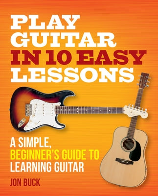 Play Guitar in 10 Easy Lessons: A Simple, Beginner's Guide to Learning Guitar by Buck, Jon