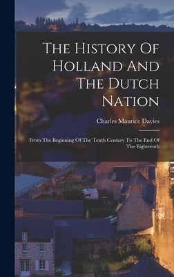 The History Of Holland And The Dutch Nation: From The Beginning Of The Tenth Century To The End Of The Eighteenth by Davies, Charles Maurice