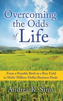 Overcoming the Odds of Life: From a Humble Birth in a Rice Field to Multi-Million-Dollar Business Deals by Sims, Andrea K.