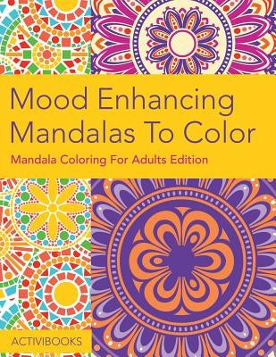 Mood Enhancing Mandalas To Color: Mandala Coloring For Adults Edition by Activibooks