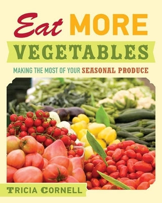 Eat More Vegetables: Making the Most of Your Seasonal Produce by Cornell, Tricia