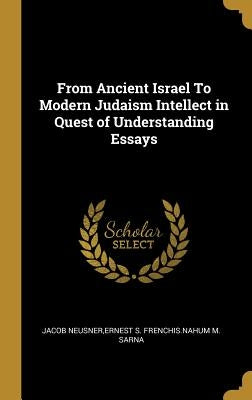 From Ancient Israel To Modern Judaism Intellect in Quest of Understanding Essays by Neusner, Ernest S. Frenchis Nahum M. Sar