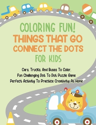 Coloring Fun! Things That Go Connect The Dots For Kids: Cars, Trucks, And Buses To Color, Fun Challenging Dot To Dot Puzzle Game Perfect Activity To P by Dodge, Gaylord