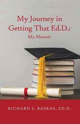 My Journey in Getting That Ed.D.: My Memoir by Baskas Ed D., Richard S.