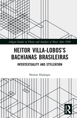 Heitor Villa-Lobos's Bachianas Brasileiras: Intertextuality and Stylization by Dudeque, Norton