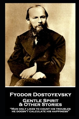 Fyodor Dostoyevsky - Gentle Spirit & Other Stories: "Man only likes to count his troubles; he doesn't calculate his happiness" by Garnett, Constance