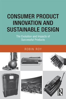 Consumer Product Innovation and Sustainable Design: The Evolution and Impacts of Successful Products by Roy, Robin