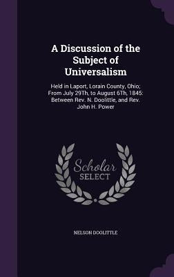 A Discussion of the Subject of Universalism: Held in Laport, Lorain County, Ohio; From July 29Th, to August 6Th, 1845: Between Rev. N. Doolittle, and by Doolittle, Nelson