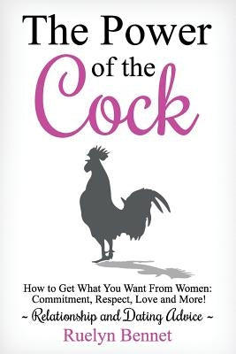 The Power of the Cock: How to Get What You Want From Women: Commitment, Respect, Love and More! by Bennet, Ruelyn