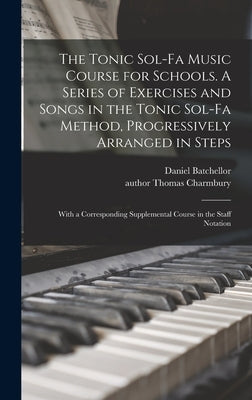 The Tonic Sol-fa Music Course for Schools. A Series of Exercises and Songs in the Tonic Sol-fa Method, Progressively Arranged in Steps; With a Corresp by Batchellor, Daniel