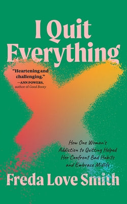 I Quit Everything: How One Woman's Addiction to Quitting Helped Her Confront Bad Habits and Embrace Midlife by Love Smith, Freda