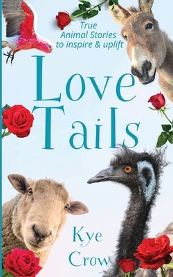 Love Tails: True Animal Stories to Inspire & Uplift by Crow, Kye