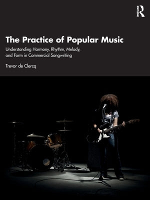 The Practice of Popular Music: Understanding Harmony, Rhythm, Melody, and Form in Commercial Songwriting by de Clercq, Trevor