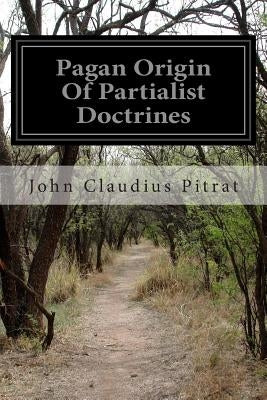 Pagan Origin Of Partialist Doctrines by Pitrat, John Claudius