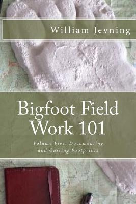 Bigfoot Field Work 101: Volume Five: Documenting and Casting Footprints by Jevning, William