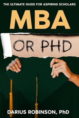 MBA or PhD: The Ultimate Guide for Aspiring Scholars by Robinson, Darius