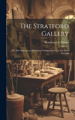 The Stratford Gallery: Or, The Shakespeare Sisterhood: Comprising Forty-five Ideal Portraits by Palmer, Henrietta Lee