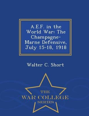 A.E.F. in the World War: The Champagne-Marne Defensive, July 15-18, 1918 - War College Series by Short, Walter C.